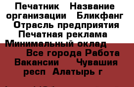 Печатник › Название организации ­ Бликфанг › Отрасль предприятия ­ Печатная реклама › Минимальный оклад ­ 45 000 - Все города Работа » Вакансии   . Чувашия респ.,Алатырь г.